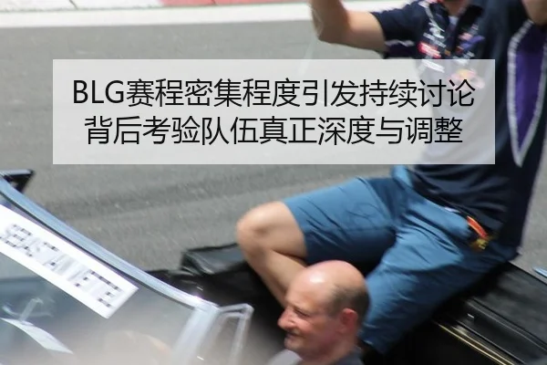 BLG赛程密集程度引发持续讨论 背后考验队伍真正深度与调整