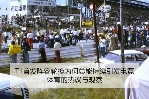 T1首发阵容轮换为何总能持续引发电竞体育的热议与观察